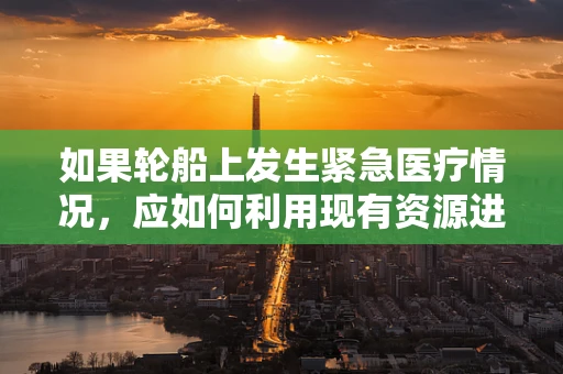 如果轮船上发生紧急医疗情况，应如何利用现有资源进行初步处理？