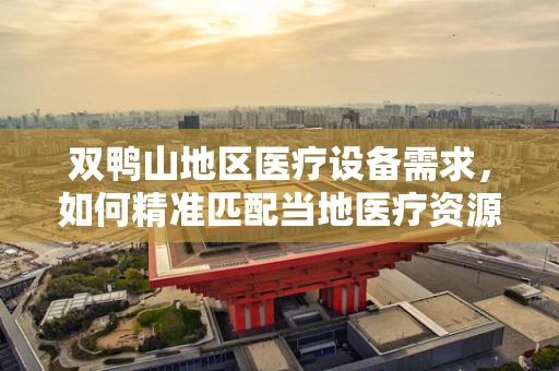 双鸭山地区医疗设备需求，如何精准匹配当地医疗资源？
