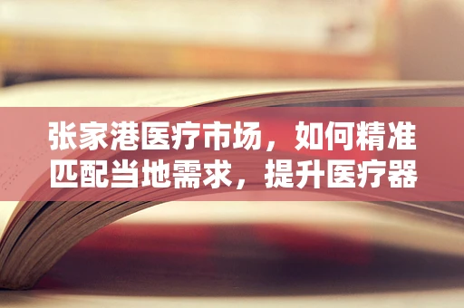 张家港医疗市场，如何精准匹配当地需求，提升医疗器械销售效率？