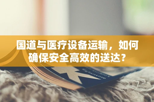 国道与医疗设备运输，如何确保安全高效的送达？