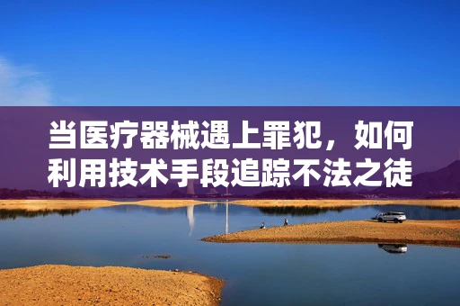 当医疗器械遇上罪犯，如何利用技术手段追踪不法之徒？