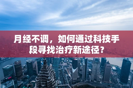 月经不调，如何通过科技手段寻找治疗新途径？