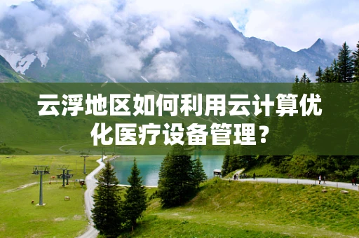 云浮地区如何利用云计算优化医疗设备管理？