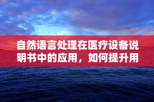 自然语言处理在医疗设备说明书中的应用，如何提升用户体验？