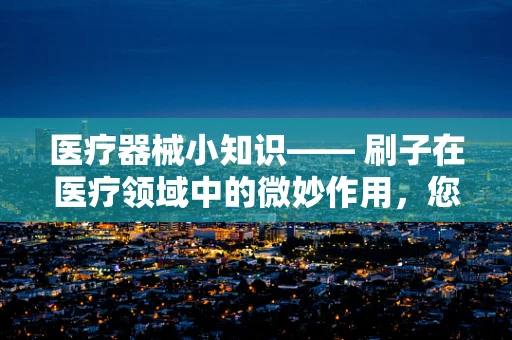 医疗器械小知识—— 刷子在医疗领域中的微妙作用，您了解多少？