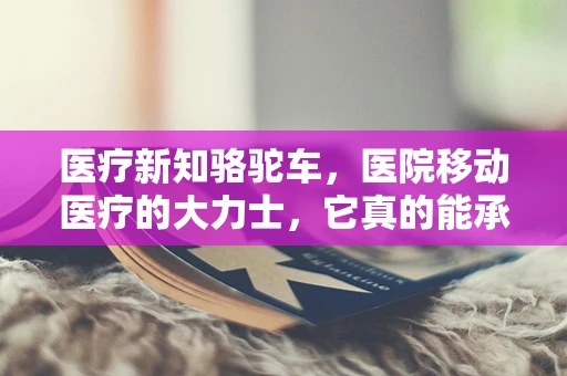 医疗新知骆驼车，医院移动医疗的大力士，它真的能承载所有吗？