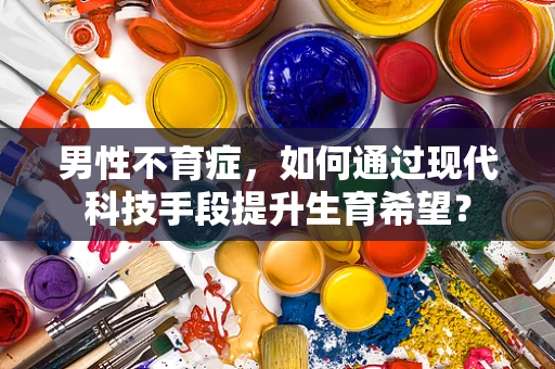 男性不育症，如何通过现代科技手段提升生育希望？