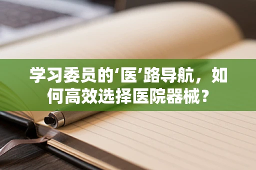 学习委员的‘医’路导航，如何高效选择医院器械？