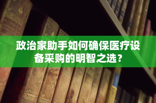 政治家助手如何确保医疗设备采购的明智之选？