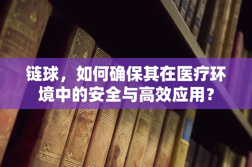 链球，如何确保其在医疗环境中的安全与高效应用？