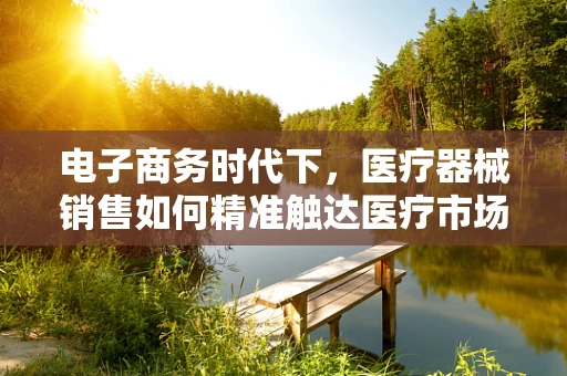 电子商务时代下，医疗器械销售如何精准触达医疗市场？