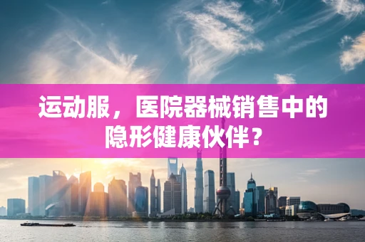 运动服，医院器械销售中的隐形健康伙伴？