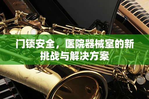 门锁安全，医院器械室的新挑战与解决方案