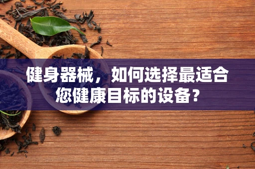 健身器械，如何选择最适合您健康目标的设备？
