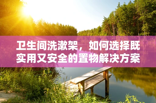 卫生间洗漱架，如何选择既实用又安全的置物解决方案？