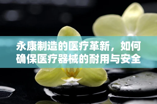 永康制造的医疗革新，如何确保医疗器械的耐用与安全？