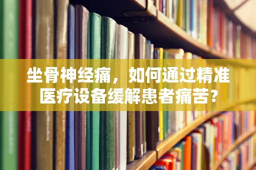 坐骨神经痛，如何通过精准医疗设备缓解患者痛苦？