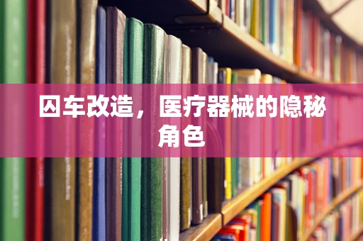 囚车改造，医疗器械的隐秘角色