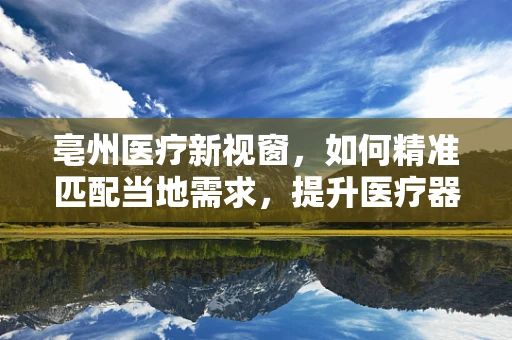 亳州医疗新视窗，如何精准匹配当地需求，提升医疗器械效能？