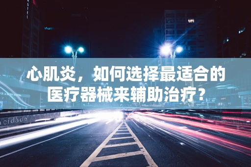 心肌炎，如何选择最适合的医疗器械来辅助治疗？