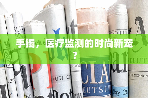 手镯，医疗监测的时尚新宠？