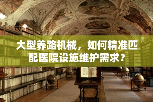 大型养路机械，如何精准匹配医院设施维护需求？