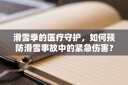 滑雪季的医疗守护，如何预防滑雪事故中的紧急伤害？