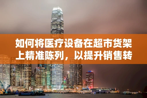 如何将医疗设备在超市货架上精准陈列，以提升销售转化率？