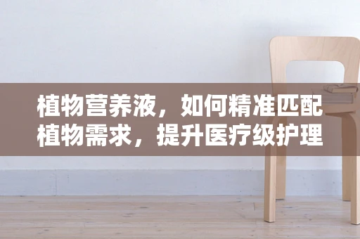 植物营养液，如何精准匹配植物需求，提升医疗级护理效果？