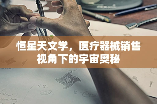 恒星天文学，医疗器械销售视角下的宇宙奥秘