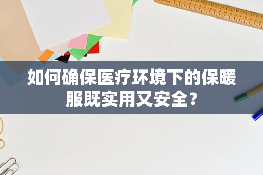 如何确保医疗环境下的保暖服既实用又安全？
