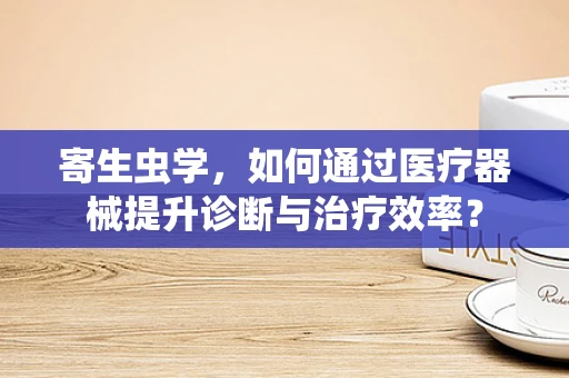 寄生虫学，如何通过医疗器械提升诊断与治疗效率？