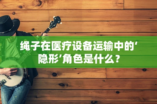 绳子在医疗设备运输中的‘隐形’角色是什么？