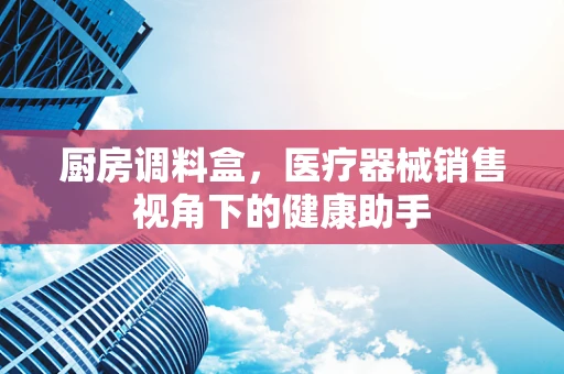 厨房调料盒，医疗器械销售视角下的健康助手