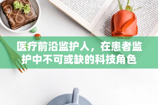 医疗前沿监护人，在患者监护中不可或缺的科技角色