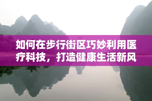 如何在步行街区巧妙利用医疗科技，打造健康生活新风尚？