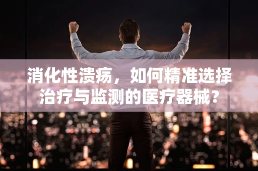 消化性溃疡，如何精准选择治疗与监测的医疗器械？