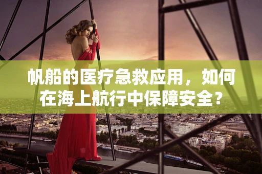 帆船的医疗急救应用，如何在海上航行中保障安全？