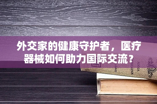 外交家的健康守护者，医疗器械如何助力国际交流？