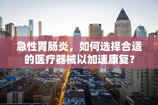 急性胃肠炎，如何选择合适的医疗器械以加速康复？
