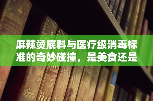 麻辣烫底料与医疗级消毒标准的奇妙碰撞，是美食还是医疗隐患？