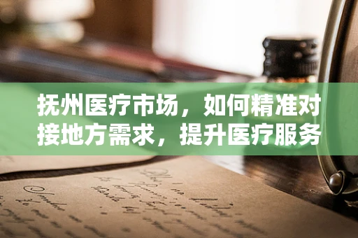 抚州医疗市场，如何精准对接地方需求，提升医疗服务质量？