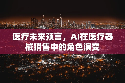 医疗未来预言，AI在医疗器械销售中的角色演变