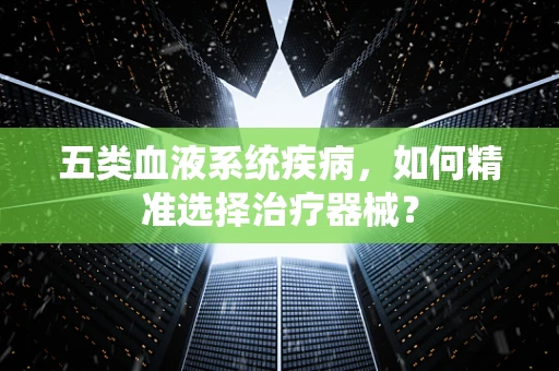 五类血液系统疾病，如何精准选择治疗器械？