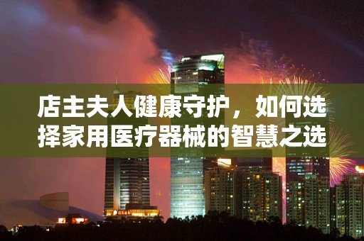 店主夫人健康守护，如何选择家用医疗器械的智慧之选？