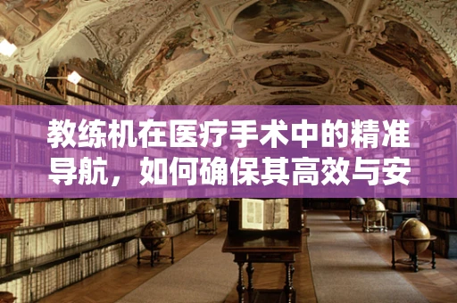 教练机在医疗手术中的精准导航，如何确保其高效与安全？
