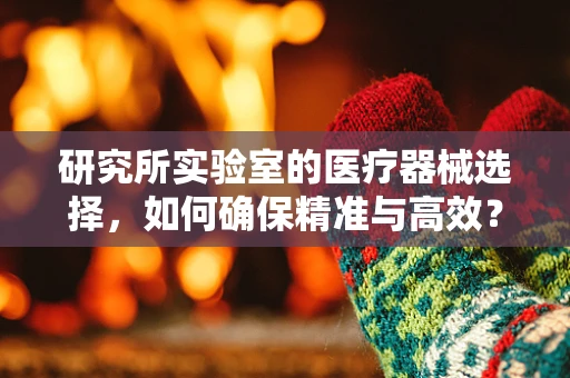 研究所实验室的医疗器械选择，如何确保精准与高效？
