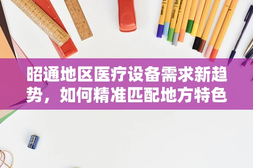 昭通地区医疗设备需求新趋势，如何精准匹配地方特色？