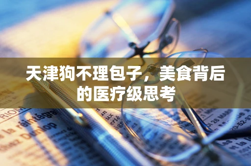天津狗不理包子，美食背后的医疗级思考