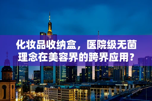 化妆品收纳盒，医院级无菌理念在美容界的跨界应用？